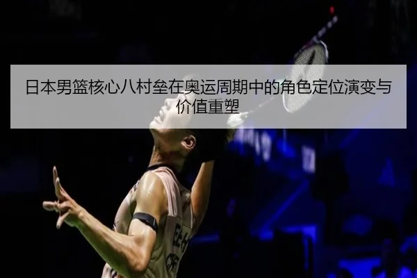 日本男篮核心八村垒在奥运周期中的角色定位演变与价值重塑 - kaiyun