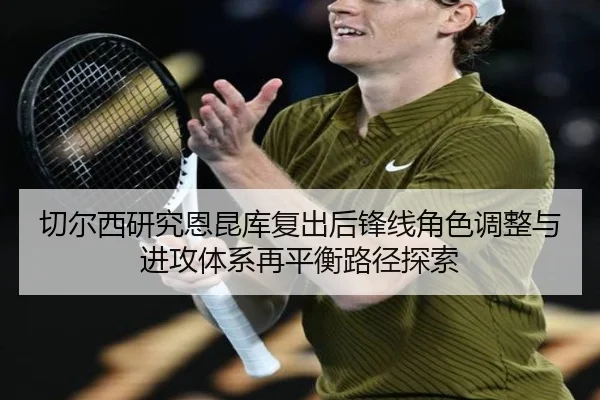 切尔西研究恩昆库复出后锋线角色调整与进攻体系再平衡路径探索