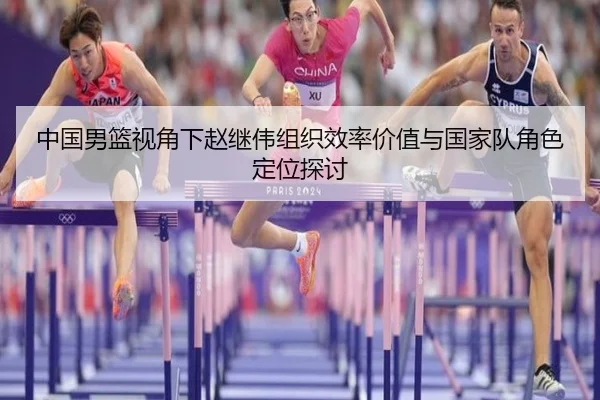 中国男篮视角下赵继伟组织效率价值与国家队角色定位探讨