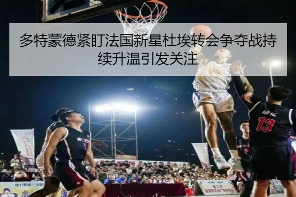 多特蒙德紧盯法国新星杜埃转会争夺战持续升温引发关注 - kaiyun